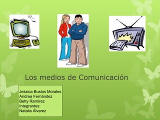 Los medios de Comunicación Jessica Bustos Morales Andrea Fernández Betty Ramírez Integrantes: Natalia Álvarez  