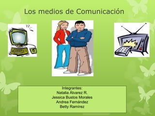 Los medios de Comunicación Integrantes: Natalia Álvarez R. Jessica Bustos Morales Andrea Fernández Betty Ramírez 