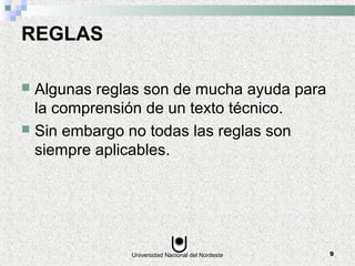 Universidad Nacional del Nordeste 9
REGLAS
 Algunas reglas son de mucha ayuda para
la comprensión de un texto técnico.
 Sin embargo no todas las reglas son
siempre aplicables.
 