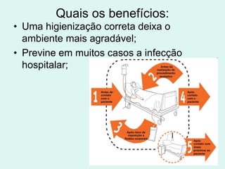 Quais os benefícios:
• Uma higienização correta deixa o
ambiente mais agradável;
• Previne em muitos casos a infecção
hospitalar;
 