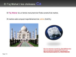 El Taj Mahal i les cloïsses:  Ca El  Taj Mahal  és un famós monument de l’Índia construït de marbre.  El marbre està compost majoritàriament de  calcita  (CaCO 3 )   http://es.wikipedia.org/wiki/Taj_Mahal#Materiales http://es.wikipedia.org/wiki/M%C3%A1rmol http://es.wikipedia.org/wiki/Taj_Mahal#Materiales 