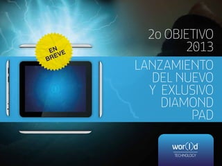 2o OBJETIVO
 EN E
     V
                 2013
B RE
         LANZAMIENTO
            DEL NUEVO
           Y EXLUSIVO
             DIAMOND
                  PAD
 