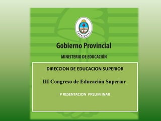 DIRECCION DE EDUCACION SUPERIOR 
III Congreso de Educación Superior 
P RESENTACION PRELIM INAR 
 