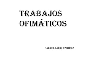 Trabajos
Ofimáticos

     Gabriel Pardo Martínez
 