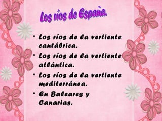 • Los ríos de la vertiente
  cantábrica.
• Los ríos de la vertiente
  atlántica.
• Los ríos de la vertiente
  mediterránea.
• En Baleares y
  Canarias.
 