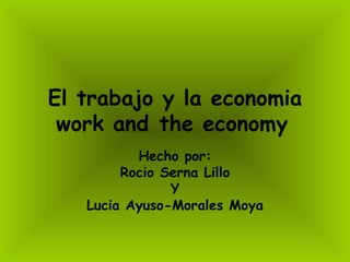 El trabajo y la economia
 work and the economy
          Hecho por:
        Rocio Serna Lillo
               Y
   Lucia Ayuso-Morales Moya
 