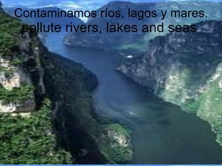 Contaminamos ríos, lagos y mares. pollute rivers, lakes and seas  