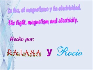 La luz, el magnetismo y la electricidad. Hecho por: The light, magnetism and electricity. y 