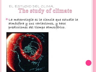 EL ESTUDIO DEL CLIMA.


   La meteorología es la ciencia que estudia la
    atmósfera y sus variaciones, y hace
    predicciones del tiempo atmosférico.
 