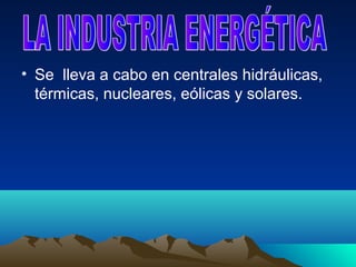 • Se lleva a cabo en centrales hidráulicas,
  térmicas, nucleares, eólicas y solares.
 