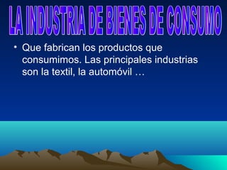 • Que fabrican los productos que
  consumimos. Las principales industrias
  son la textil, la automóvil …
 