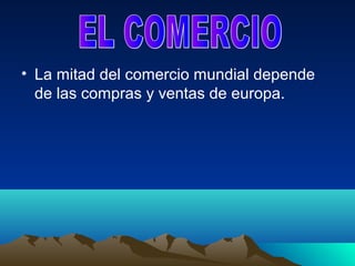 • La mitad del comercio mundial depende
  de las compras y ventas de europa.
 