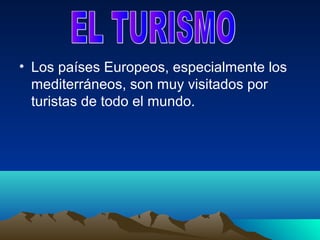 • Los países Europeos, especialmente los
  mediterráneos, son muy visitados por
  turistas de todo el mundo.
 