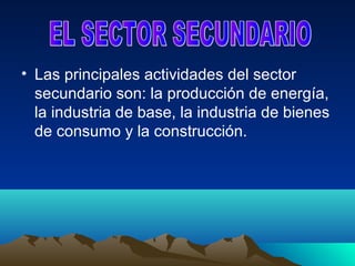 • Las principales actividades del sector
  secundario son: la producción de energía,
  la industria de base, la industria de bienes
  de consumo y la construcción.
 