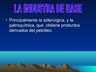 • Principalmente la siderúrgica, y la
  petroquímica, que obtiene productos
  derivados del petróleo.
 
