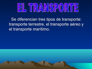 Se diferencian tres tipos de transporte:
transporte terrestre, el transporte aéreo y
el transporte marítimo.
 
