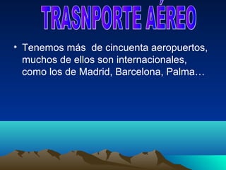 • Tenemos más de cincuenta aeropuertos,
  muchos de ellos son internacionales,
  como los de Madrid, Barcelona, Palma…
 