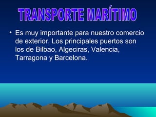• Es muy importante para nuestro comercio
  de exterior. Los principales puertos son
  los de Bilbao, Algeciras, Valencia,
  Tarragona y Barcelona.
 