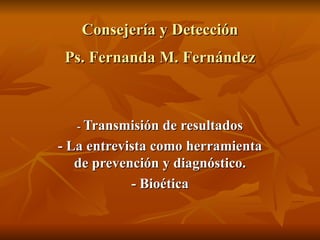 Consejería y Detección Ps. Fernanda M. Fernández -  Transmisión de resultados - La entrevista como herramienta de prevención y diagnóstico. - Bioética 