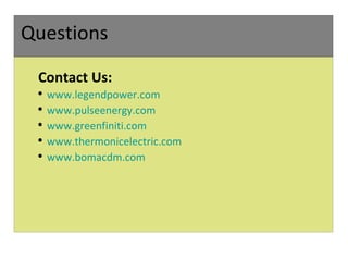 Questions Contact Us: www.legendpower.com www.pulseenergy.com www.greenfiniti.com www.thermonicelectric.com www.bomacdm.com   