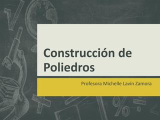 Construcción de
Poliedros
Profesora Michelle Lavín Zamora
 