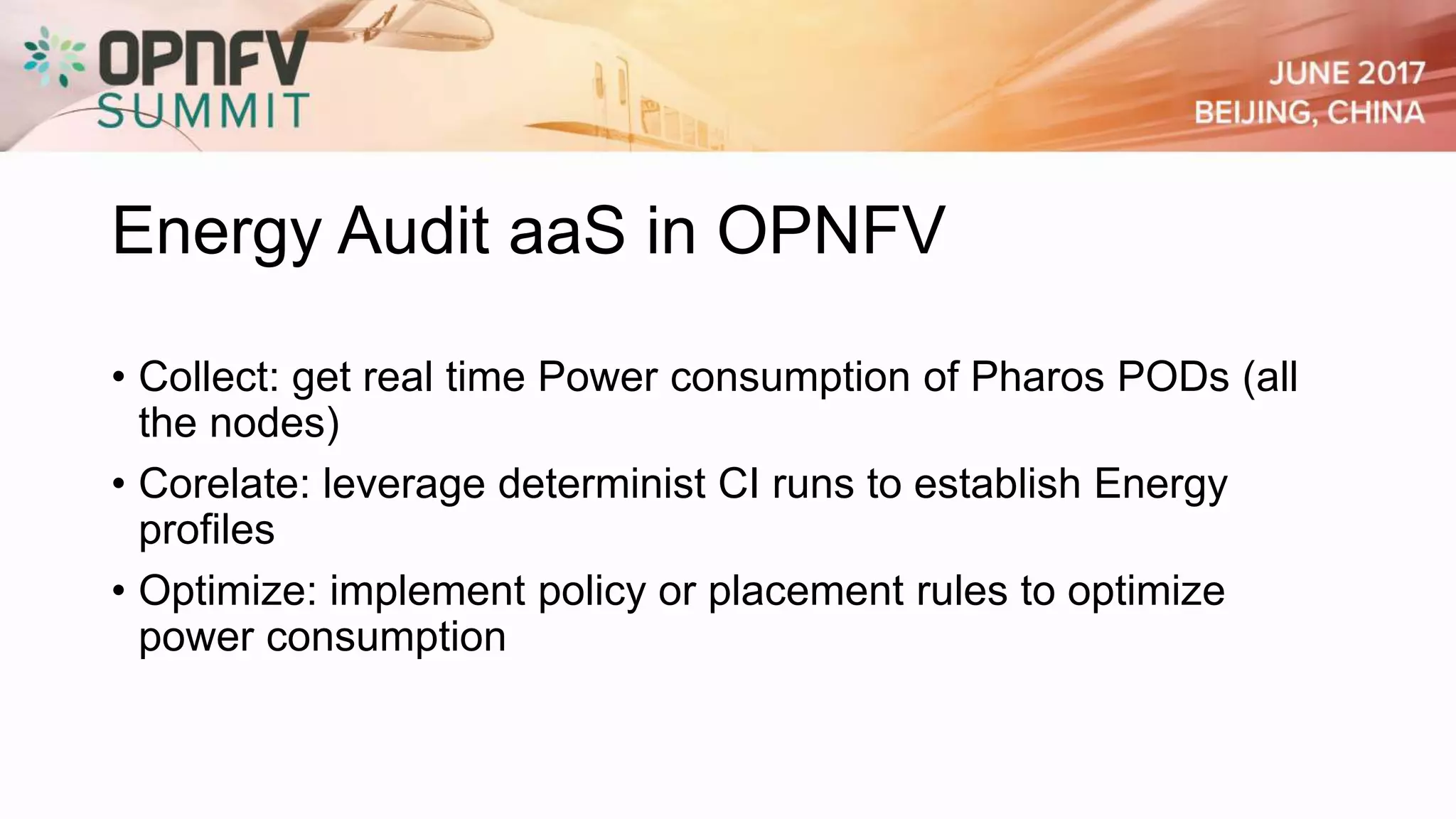 Energy Audit aaS in OPNFV
• Collect: get real time Power consumption of Pharos PODs (all
the nodes)
• Corelate: leverage determinist CI runs to establish Energy
profiles
• Optimize: implement policy or placement rules to optimize
power consumption
 