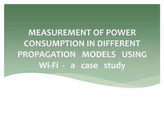 MEASUREMENT OF POWER
CONSUMPTION IN DIFFERENT
PROPAGATION MODELS USING
Wi-Fi - a case study
 