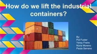 How do we lift the industrial 
containers? 
By: 
Pol Fuster 
Yeray Freire 
Núria Moreno 
Paula Serrano 
 
