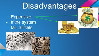 Disadvantages 
- Expensive 
- If the system 
fail, all fails 
 