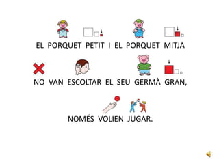 EL PORQUET PETIT I EL PORQUET MITJÀ
NO VAN ESCOLTAR EL SEU GERMÀ GRAN,
NOMÉS VOLIEN JUGAR.
 