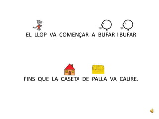 EL LLOP VA COMENÇAR A BUFAR I BUFAR
FINS QUE LA CASETA DE PALLA VA CAURE.
 