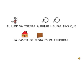 EL LLOP VA TORNAR A BUFAR I BUFAR FINS QUE
LA CASETA DE FUSTA ES VA ENSORRAR.
 