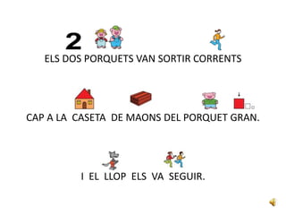 ELS DOS PORQUETS VAN SORTIR CORRENTS
CAP A LA CASETA DE MAONS DEL PORQUET GRAN.
I EL LLOP ELS VA SEGUIR.
 