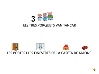 ELS TRES PORQUETS VAN TANCAR
LES PORTES I LES FINESTRES DE LA CASETA DE MAONS.
 