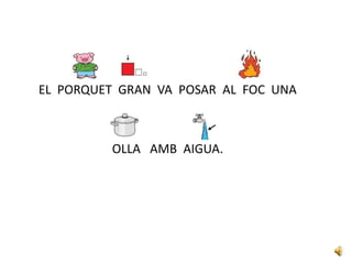 EL PORQUET GRAN VA POSAR AL FOC UNA
OLLA AMB AIGUA.
 