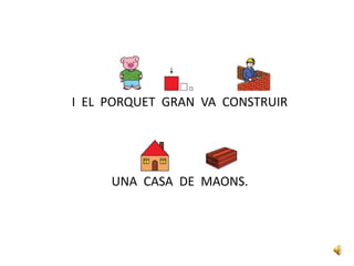 I EL PORQUET GRAN VA CONSTRUIR
UNA CASA DE MAONS.
 