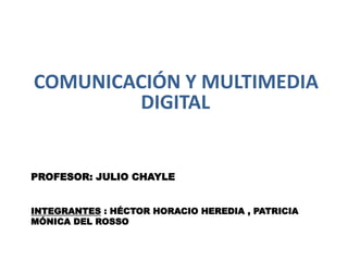 PROFESOR: JULIO CHAYLE
INTEGRANTES : HÉCTOR HORACIO HEREDIA , PATRICIA
MÓNICA DEL ROSSO
COMUNICACIÓN Y MULTIMEDIA
DIGITAL
 