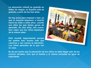    La educación infantil es gratuita en
    todas las etapas, en España solo es
    gratuita a partir de los tres años.

...