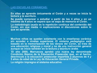    LAS ESCUELAS CORÁNICAS:

 En ellas se aprende únicamente el Corán y a veces se inicia la
  lectura y la escritura.
 ...