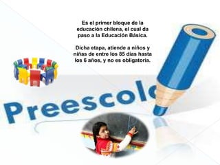 Es el primer bloque de la
 educación chilena, el cual da
 paso a la Educación Básica.

 Dicha etapa, atiende a niños y
niñ...