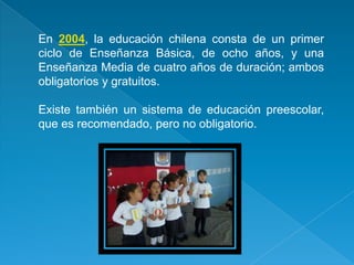 En 2004, la educación chilena consta de un primer
ciclo de Enseñanza Básica, de ocho años, y una
Enseñanza Media de cuatro...