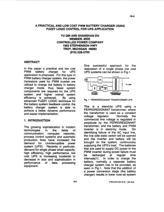 16-4



         A PRACTlCAL AND LOW COST PWM BAlTERY CHARGER USING
               FUZZY LOGIC CONTROL FOR UPS APPLICATION

                            YU QIN AND SHANSHAN DU
                                  MEMBER, IEEE
                          CONTROLLED POWER COMPANY
                             7955 STEPHENSON HWY
                             TROY, MICHIGAN 48083
                                  (810) 528-3700


ABSTRACT
                                             One successful approach for the
In this paper a practical and low cost       realization of a single phase low cost
PWM battery charger for UPS                  UPS systems can be shown in Fig.1.
application is proposed. For this type of
PWM battery charger system, the power
transistors used for PWM inverter are
utilized to charge the battery in battery
charger mode, thus fewer system
components are required for the UPS
system and higher overall system
efficiency is achieved.       By using
                                             Fig. 1 FERRORESONANTTRANSFORMER UPS
advanced FUZZY LOGIC technique for
the battery system feedback control, the
battery charger system is able to            This is a stand-by UPS using a
achieve a better dynamic performance         FERRORESONANT transformer, where
and easier implementation.                   the transformer is used as a constant
                                             voltage regulator.          Normally the
1. INTRODUCTION                              commercial line voltage is regulated in
                                             amplitude by the FERRORESONANT
The growing sophistication in modern         transformer, and the battery and PWM
technologies     in   the    fields   of     inverter is in stand-by mode.           On
communication, computer, networks,           identifying failure of the AC input line,
process control systems and automatic        the line side static switch will be opened
production lines have increased the          and the inverter and battery will be
demand for Uninterruptible power             brought on the system, continuously
system (UPS). Recently in particular,        supplying the UPS'S load. The batteries
demand for single phase small capacity,      that are used to supply DC power to the
high efficiency, high performance, low       PWM inverter during power failure must
cost UPS is increasing incidental to         be     recharged      at    regular   time
decrease in size and sophistication in       intervals(1). In order to charge the
performance of       data     processing     battery, normally a separate battery
equipment.                                   charger system has to be provided, as
                                             seen in Fig.1. Note that the addition of
                                             a power conversion stage (the battery
                                             charger) results in lower over-all system

                                       443                       W8'33-2U344W $4.00 1994 IEEE
 