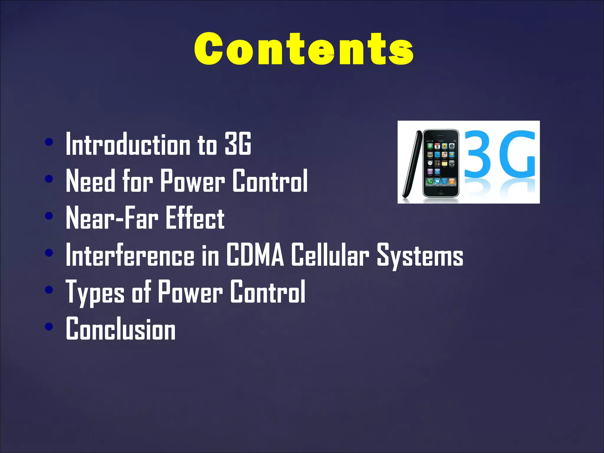 Contents

  Introduction to 3G

  Need for Power Control

  Near-Far Effect

  Interference in CDMA Cellular Systems

  Types of Power Control

  Conclusion
 