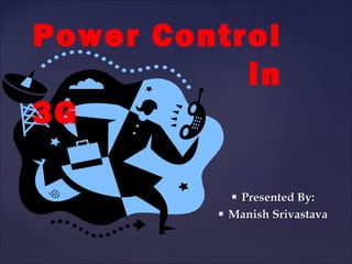 Power Control
           in
3G

             Presented By:
            Manish Srivastava
 