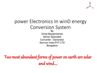 power Electronics In winD energy
Conversion System
By
Vimal Mayakrishnan
Senior Specialist
Converter - Generator
Senvion India PVT LTD
Bangalore
Two most abundant forms of power on earth are solar
and wind….
 