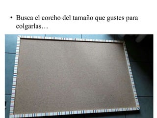 • Busca el corcho del tamaño que gustes para
colgarlas…
 