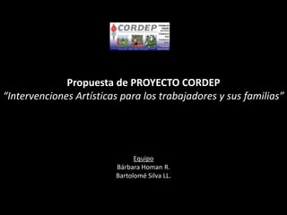 Propuesta de PROYECTO CORDEP “Intervenciones Artísticas para los trabajadores y sus familias” Equipo  Bárbara Homan R. Bartolomé Silva LL. 