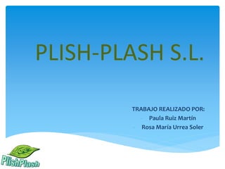 PLISH-PLASH S.L.
TRABAJO REALIZADO POR:
- Paula Ruiz Martín
- Rosa María Urrea Soler
 
