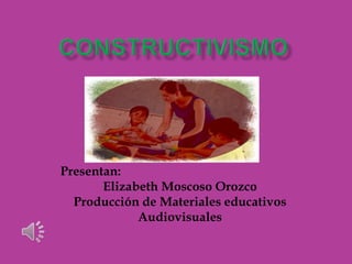Presentan:
Elizabeth Moscoso Orozco
Producción de Materiales educativos
Audiovisuales
 