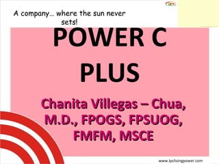 POWER C PLUS Chanita Villegas – Chua, M.D., FPOGS, FPSUOG, FMFM, MSCE A company… where the sun never sets! www.lpclivingpower.com 